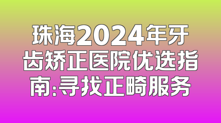 珠海2024年牙齿矫正医院优选指南：寻找正畸服务