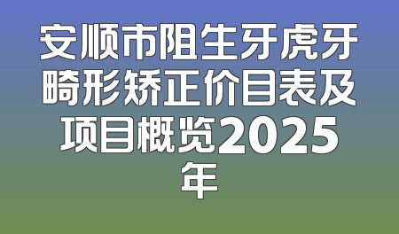 安顺市阻生牙虎牙畸形矫正价目表及项目概览2025年