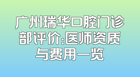 广州瑞华口腔门诊部评价：医师资质与费用一览
