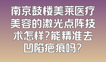 南京鼓楼美莱医疗美容的激光点阵技术怎样？能精准去凹陷疤痕吗？