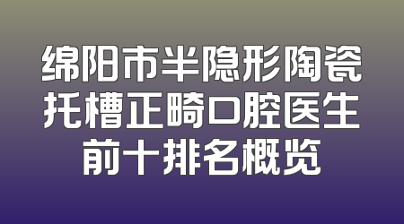 绵阳市半隐形陶瓷托槽正畸口腔医生前十排名概览