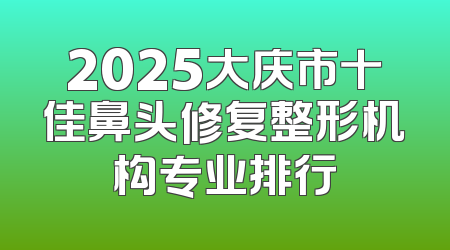2025大庆市十佳鼻头修复整形机构专业排行