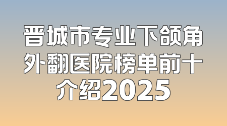 晋城市专业下颌角外翻医院榜单前十介绍2025