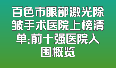 百色市眼部激光除皱手术医院上榜清单：前十强医院入围概览