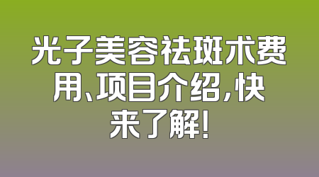 光子美容祛斑术费用、项目介绍，快来了解！