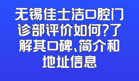 无锡佳士洁口腔门诊部评价如何？了解其口碑、简介和地址信息