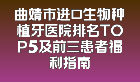曲靖市进口生物种植牙医院排名TOP5及前三患者福利指南