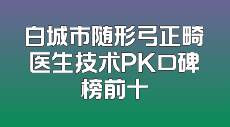 白城市随形弓正畸医生技术PK口碑榜前十