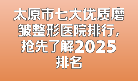 太原市七大优质磨皱整形医院排行，抢先了解2025排名
