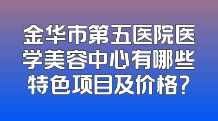 金华市第五医院医学美容中心有哪些特色项目及价格？