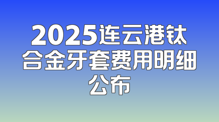 2025连云港钛合金牙套费用明细公布