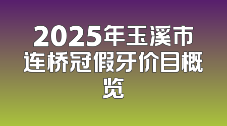 2025年玉溪市连桥冠假牙价目概览