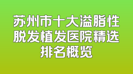 苏州市十大溢脂性脱发植发医院精选排名概览