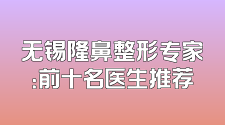无锡隆鼻整形专家：前十名医生推荐