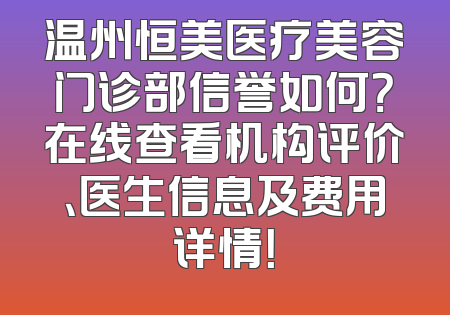 温州恒美医疗美容门诊部信誉如何？在线查看机构评价、医生信息及费用详情！