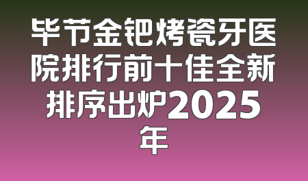 毕节金钯烤瓷牙医院排行前十佳全新排序出炉2025年