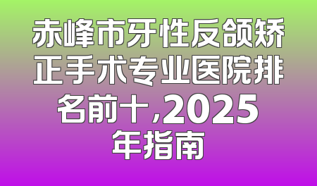 赤峰市牙性反颌矫正手术专业医院排名前十，2025年指南