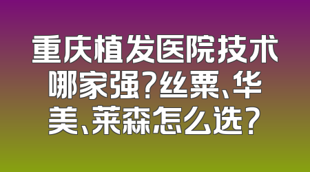 重庆植发医院技术哪家强？丝粟、华美、莱森怎么选？