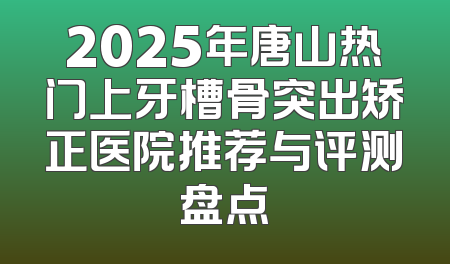 2025年唐山热门上牙槽骨突出矫正医院推荐与评测盘点