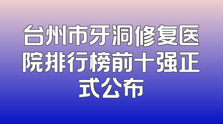 台州市牙洞修复医院排行榜前十强正式公布
