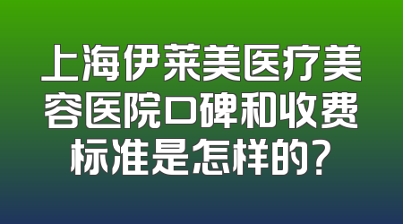 上海伊莱美医疗美容医院口碑和收费标准是怎样的？