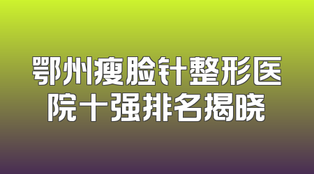 鄂州瘦脸针整形医院十强排名揭晓