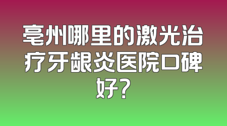 亳州哪里的激光治疗牙龈炎医院口碑好？