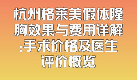 杭州格莱美假体隆胸效果与费用详解：手术价格及医生评价概览