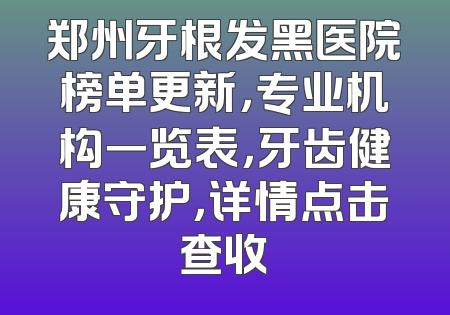 郑州牙根发黑医院榜单更新，专业机构一览表，牙齿健康守护，详情点击查收