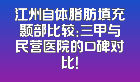 江州自体脂肪填充颞部比较：三甲与民营医院的口碑对比！