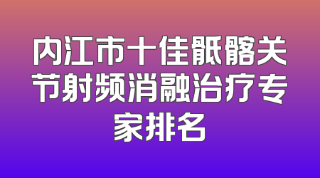 内江市十佳骶髂关节射频消融治疗专家排名