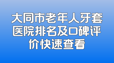 大同市老年人牙套医院排名及口碑评价快速查看