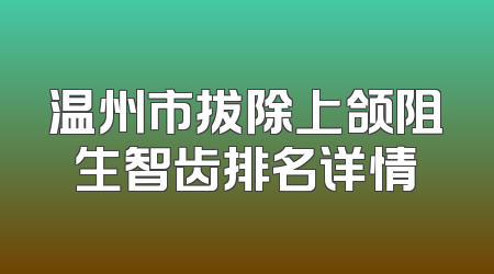 温州市拔除上颌阻生智齿排名详情