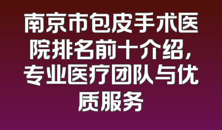 南京市包皮手术医院排名前十介绍，专业医疗团队与优质服务