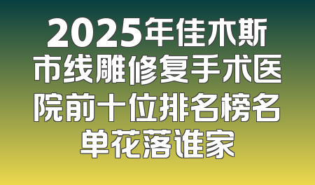 2025年佳木斯市线雕修复手术医院前十位排名榜名单花落谁家