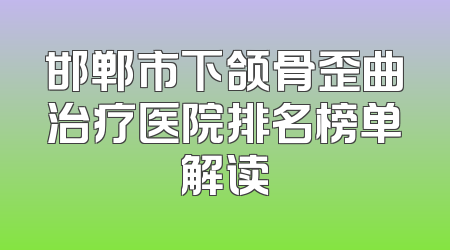 邯郸市下颌骨歪曲治疗医院排名榜单解读