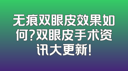 无痕双眼皮效果如何？双眼皮手术资讯大更新！
