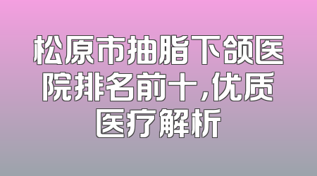 松原市抽脂下颌医院排名前十，优质医疗解析