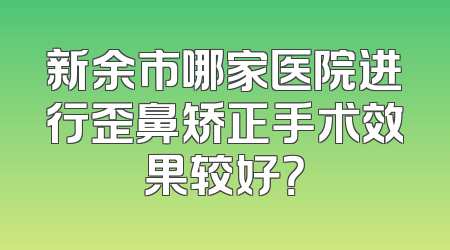 新余市哪家医院进行歪鼻矫正手术效果较好？
