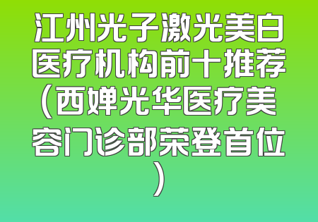 江州光子激光美白医疗机构前十推荐（西婵光华医疗美容门诊部荣登首位）