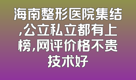 海南整形医院集结，公立私立都有上榜，网评价格不贵技术好