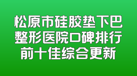 松原市硅胶垫下巴整形医院口碑排行前十佳综合更新