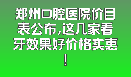 郑州口腔医院价目表公布，这几家看牙效果好价格实惠！