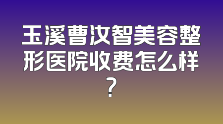 玉溪曹汝智美容整形医院收费怎么样？