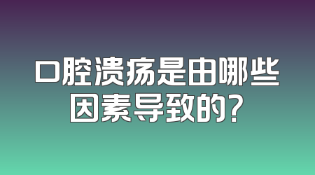 口腔溃疡是由哪些因素导致的？