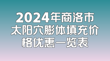2024年商洛市太阳穴膨体填充价格优惠一览表