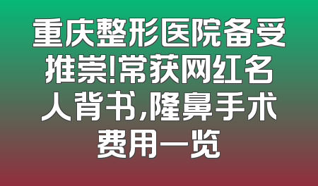 重庆整形医院备受推崇！常获网红名人背书，隆鼻手术费用一览