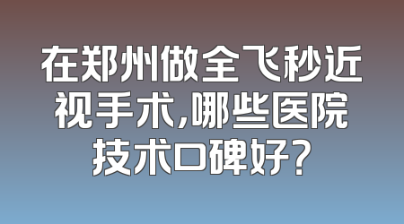 在郑州做全飞秒近视手术，哪些医院技术口碑好？