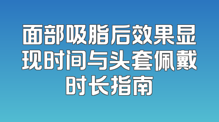 面部吸脂后效果显现时间与头套佩戴时长指南