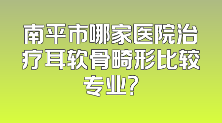 南平市哪家医院治疗耳软骨畸形比较专业？